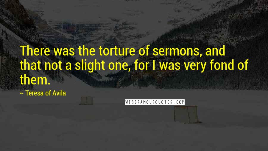 Teresa Of Avila Quotes: There was the torture of sermons, and that not a slight one, for I was very fond of them.