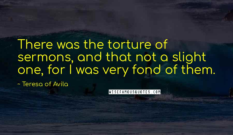 Teresa Of Avila Quotes: There was the torture of sermons, and that not a slight one, for I was very fond of them.