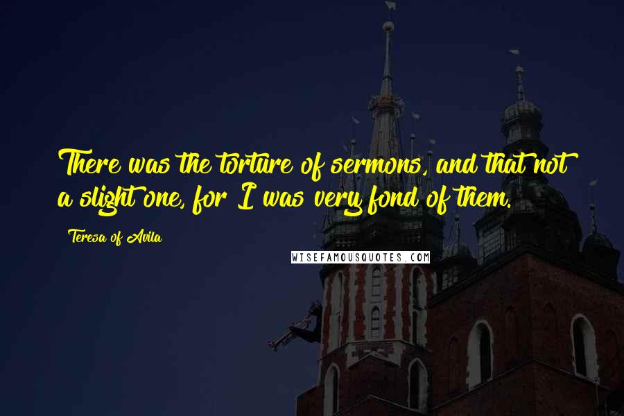 Teresa Of Avila Quotes: There was the torture of sermons, and that not a slight one, for I was very fond of them.