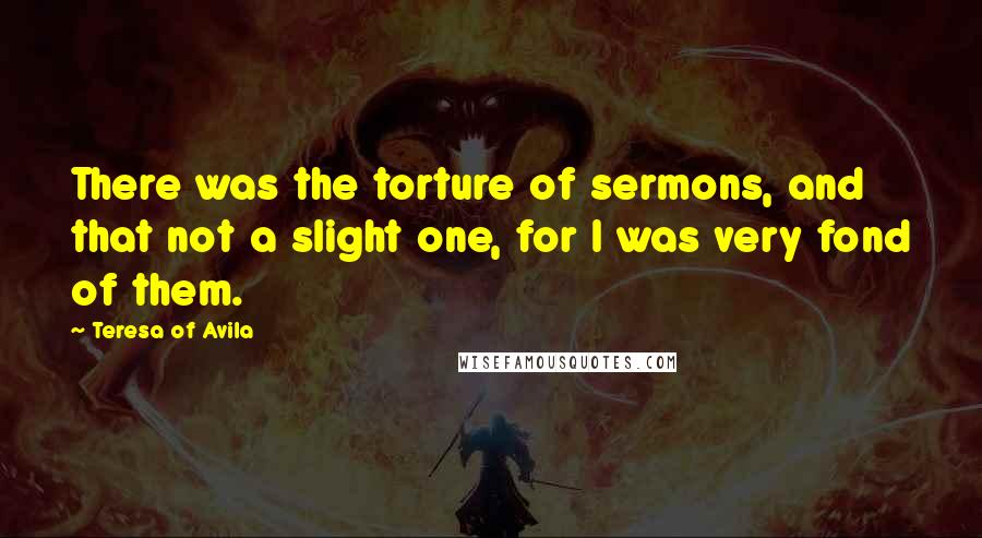 Teresa Of Avila Quotes: There was the torture of sermons, and that not a slight one, for I was very fond of them.