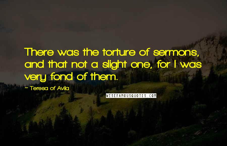 Teresa Of Avila Quotes: There was the torture of sermons, and that not a slight one, for I was very fond of them.