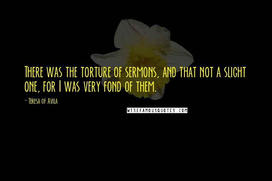 Teresa Of Avila Quotes: There was the torture of sermons, and that not a slight one, for I was very fond of them.