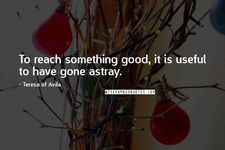 Teresa Of Avila Quotes: To reach something good, it is useful to have gone astray.