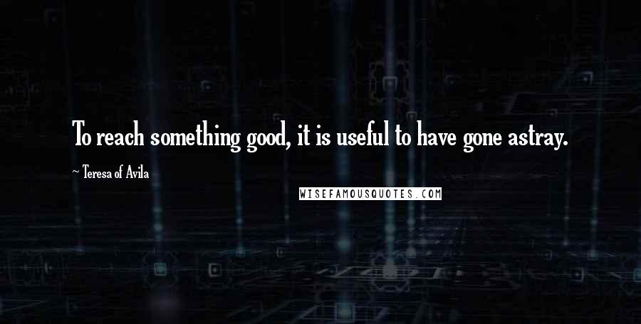 Teresa Of Avila Quotes: To reach something good, it is useful to have gone astray.