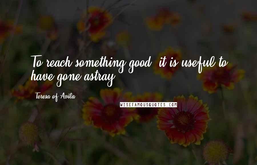 Teresa Of Avila Quotes: To reach something good, it is useful to have gone astray.