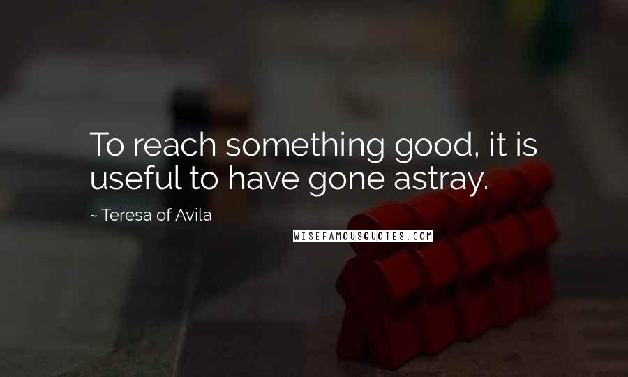 Teresa Of Avila Quotes: To reach something good, it is useful to have gone astray.