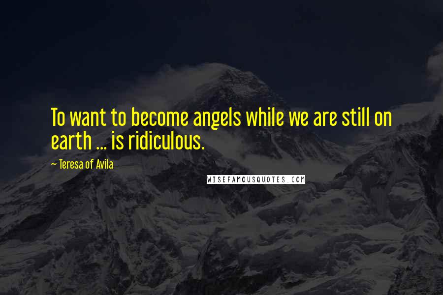 Teresa Of Avila Quotes: To want to become angels while we are still on earth ... is ridiculous.