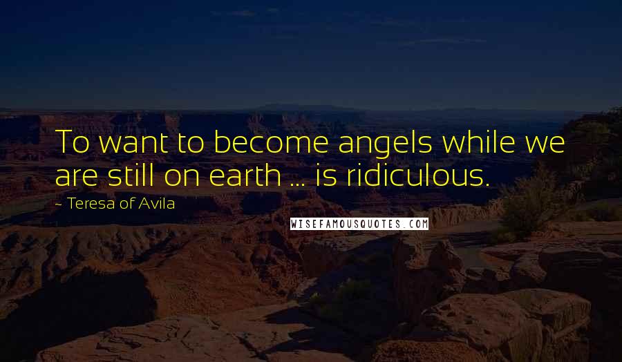 Teresa Of Avila Quotes: To want to become angels while we are still on earth ... is ridiculous.