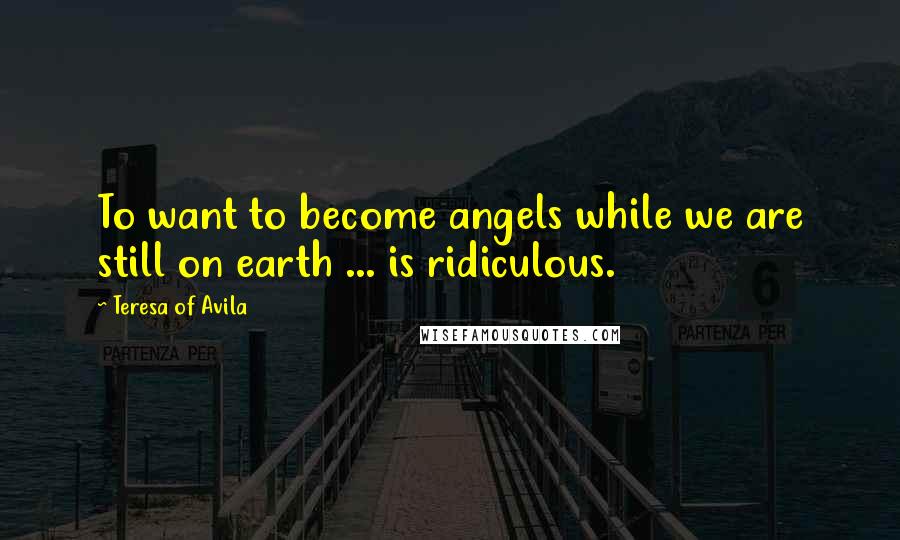Teresa Of Avila Quotes: To want to become angels while we are still on earth ... is ridiculous.