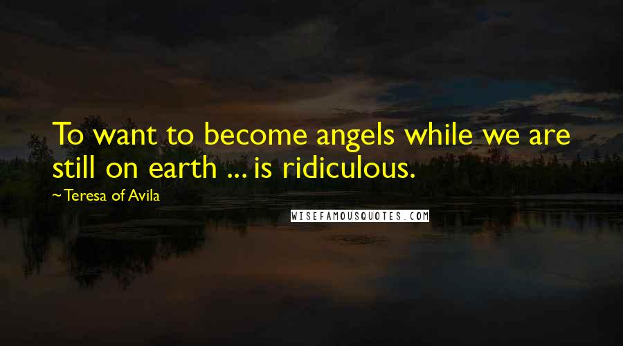 Teresa Of Avila Quotes: To want to become angels while we are still on earth ... is ridiculous.