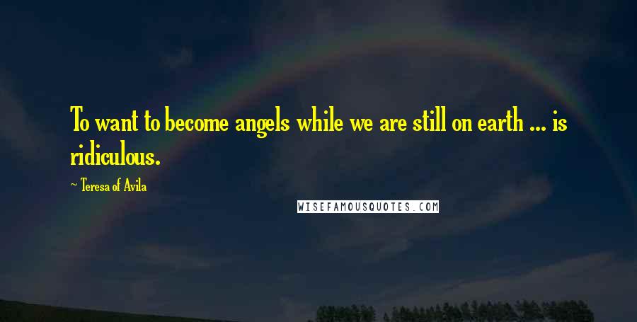 Teresa Of Avila Quotes: To want to become angels while we are still on earth ... is ridiculous.