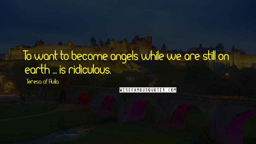 Teresa Of Avila Quotes: To want to become angels while we are still on earth ... is ridiculous.