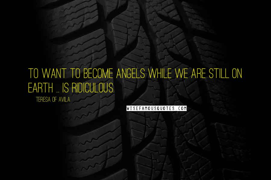 Teresa Of Avila Quotes: To want to become angels while we are still on earth ... is ridiculous.