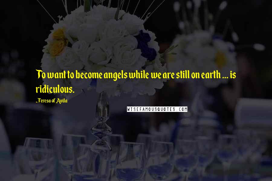 Teresa Of Avila Quotes: To want to become angels while we are still on earth ... is ridiculous.