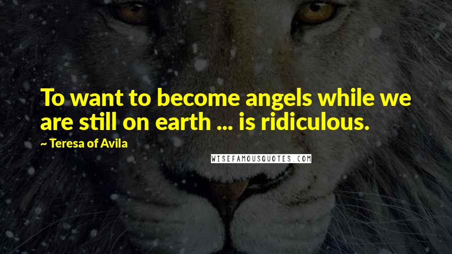 Teresa Of Avila Quotes: To want to become angels while we are still on earth ... is ridiculous.