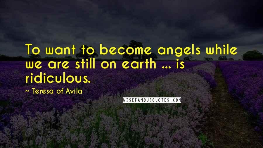 Teresa Of Avila Quotes: To want to become angels while we are still on earth ... is ridiculous.