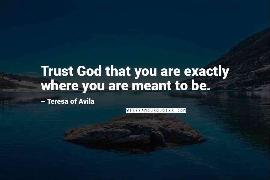 Teresa Of Avila Quotes: Trust God that you are exactly where you are meant to be.