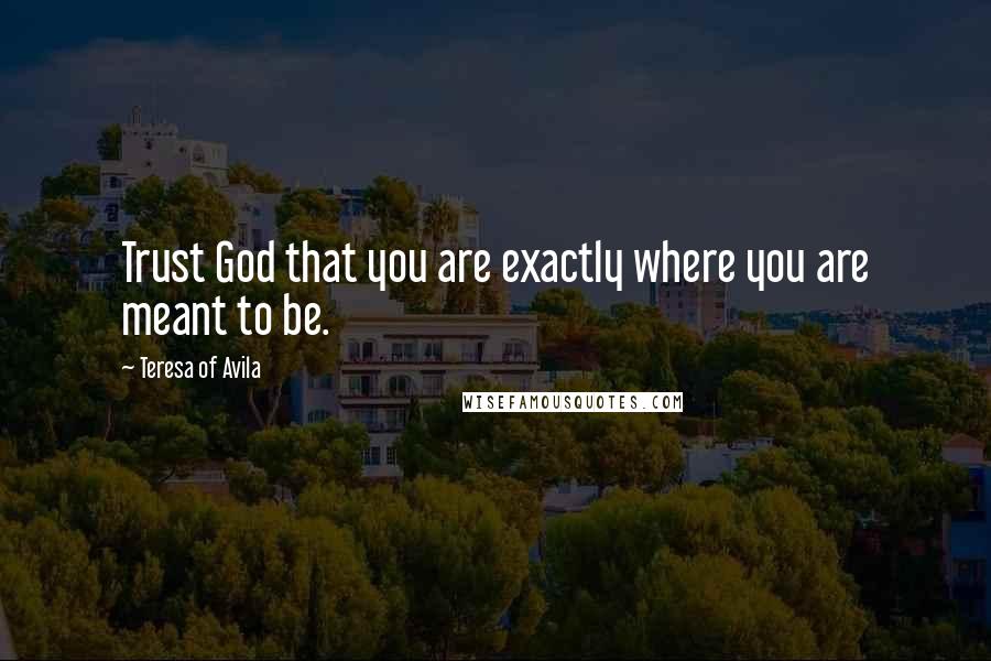 Teresa Of Avila Quotes: Trust God that you are exactly where you are meant to be.