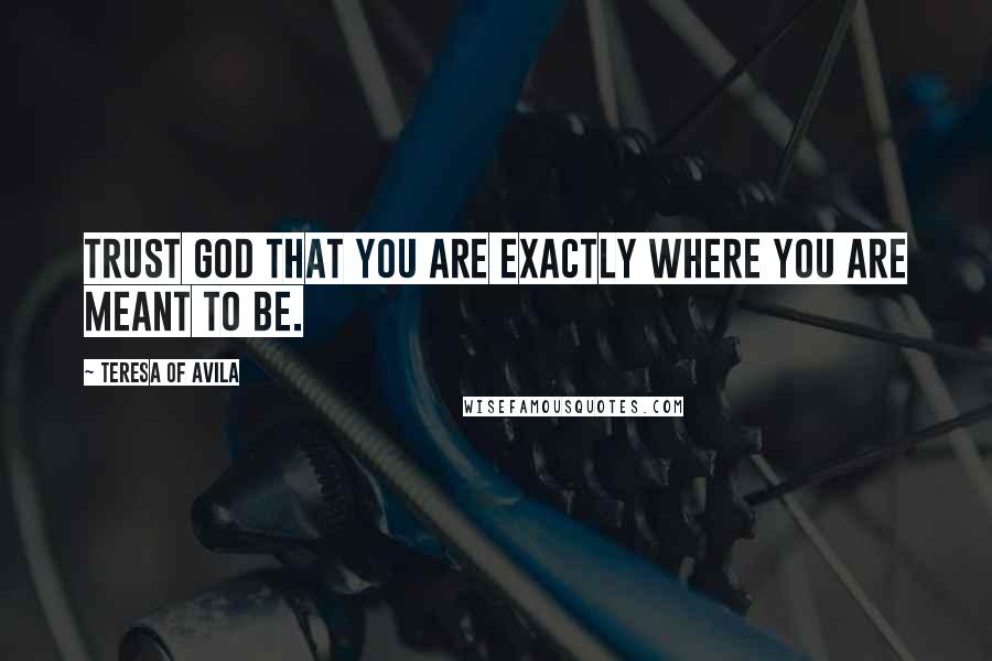 Teresa Of Avila Quotes: Trust God that you are exactly where you are meant to be.