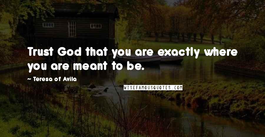 Teresa Of Avila Quotes: Trust God that you are exactly where you are meant to be.