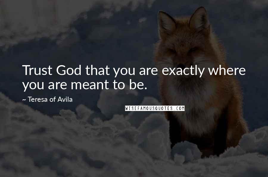 Teresa Of Avila Quotes: Trust God that you are exactly where you are meant to be.