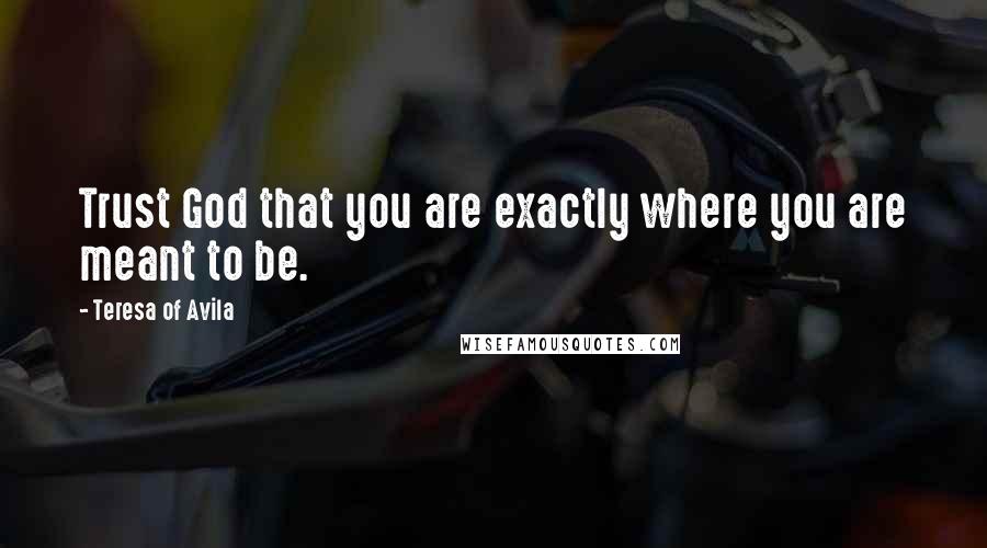 Teresa Of Avila Quotes: Trust God that you are exactly where you are meant to be.