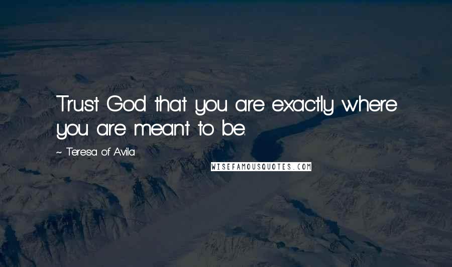 Teresa Of Avila Quotes: Trust God that you are exactly where you are meant to be.