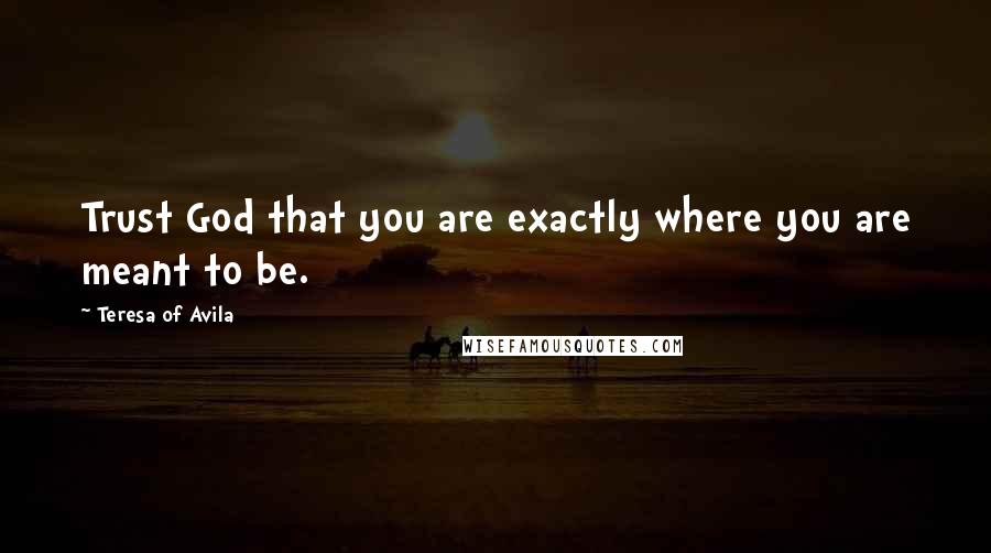 Teresa Of Avila Quotes: Trust God that you are exactly where you are meant to be.