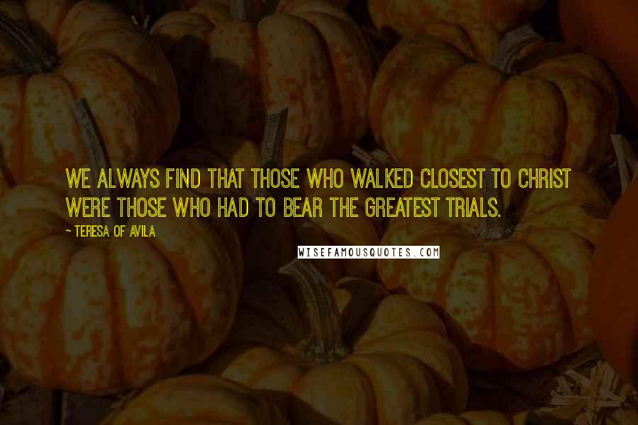 Teresa Of Avila Quotes: We always find that those who walked closest to Christ were those who had to bear the greatest trials.