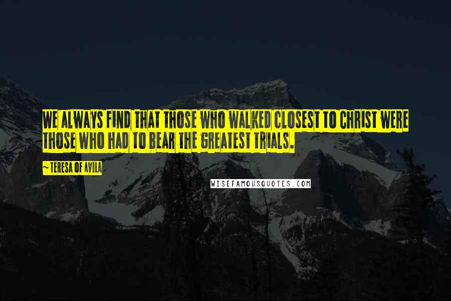 Teresa Of Avila Quotes: We always find that those who walked closest to Christ were those who had to bear the greatest trials.