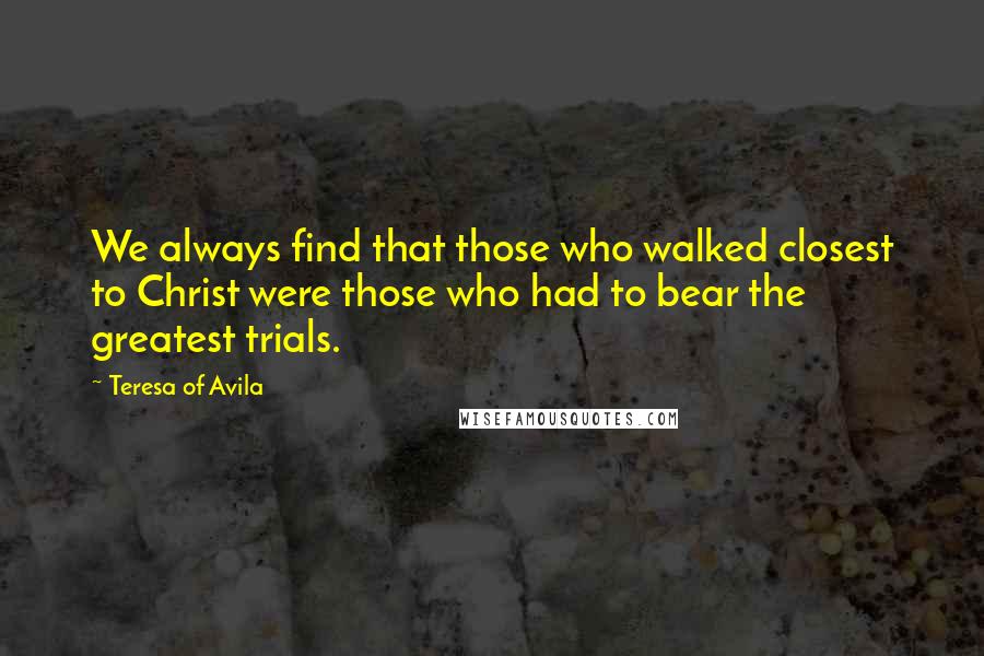 Teresa Of Avila Quotes: We always find that those who walked closest to Christ were those who had to bear the greatest trials.