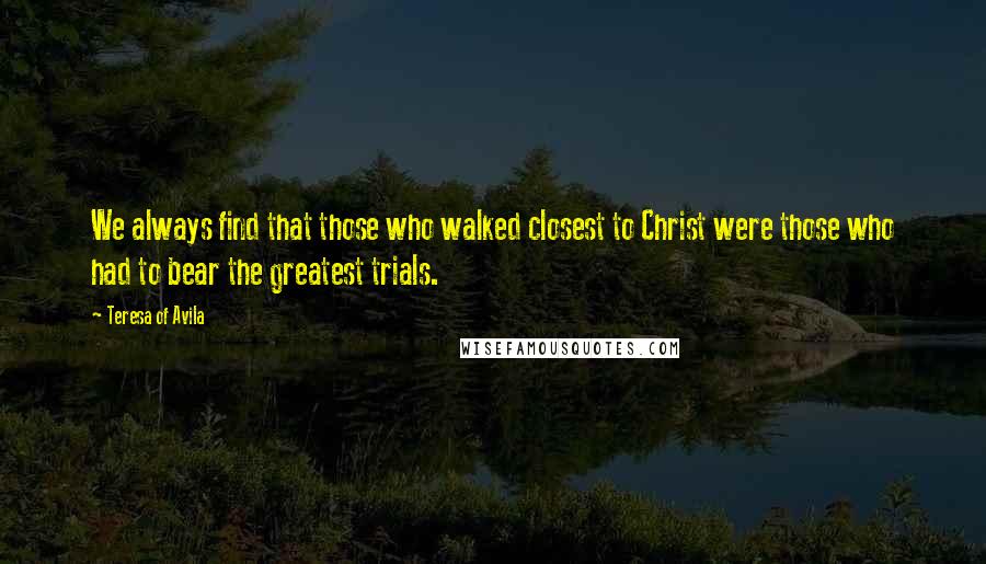 Teresa Of Avila Quotes: We always find that those who walked closest to Christ were those who had to bear the greatest trials.