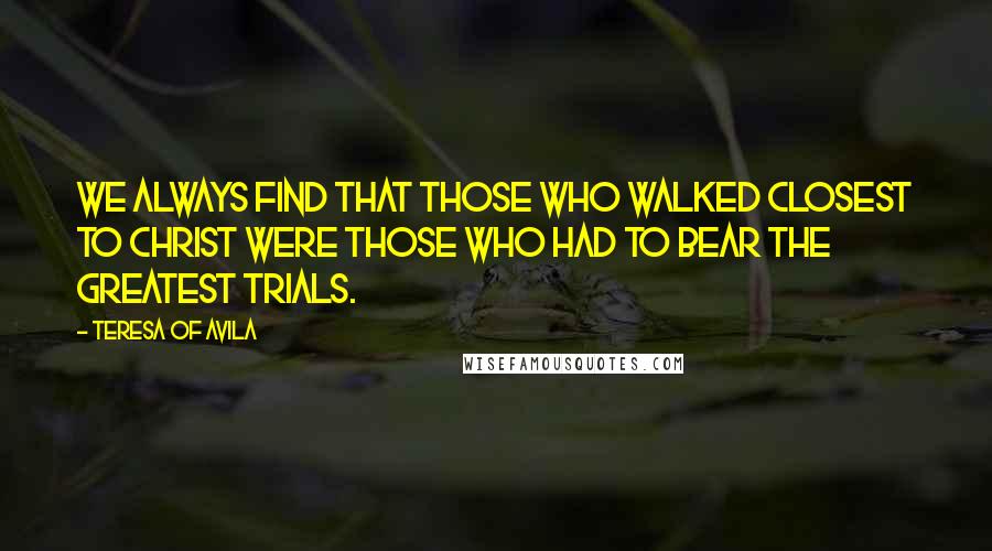 Teresa Of Avila Quotes: We always find that those who walked closest to Christ were those who had to bear the greatest trials.