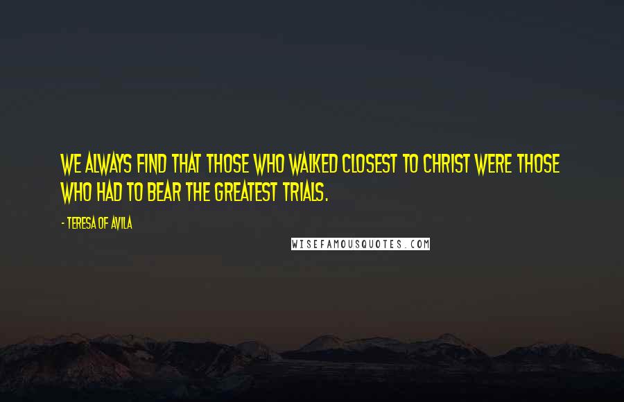 Teresa Of Avila Quotes: We always find that those who walked closest to Christ were those who had to bear the greatest trials.