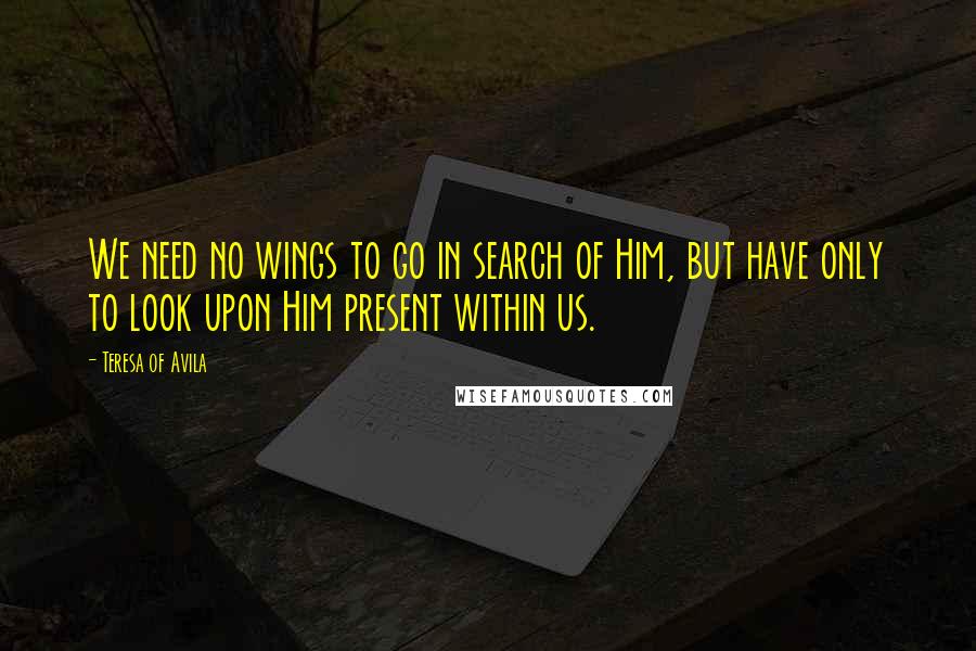 Teresa Of Avila Quotes: We need no wings to go in search of Him, but have only to look upon Him present within us.