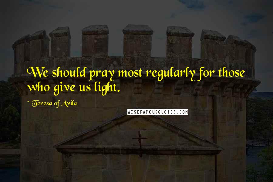 Teresa Of Avila Quotes: We should pray most regularly for those who give us light.