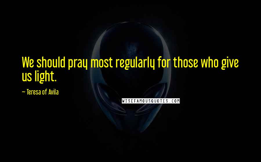 Teresa Of Avila Quotes: We should pray most regularly for those who give us light.