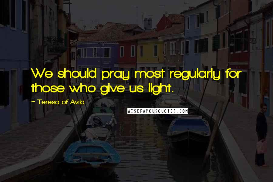 Teresa Of Avila Quotes: We should pray most regularly for those who give us light.