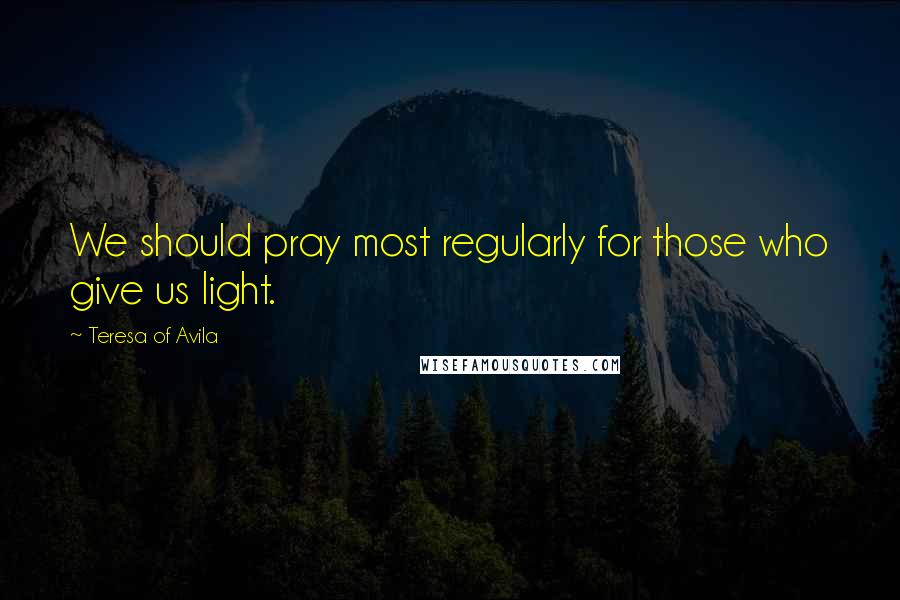 Teresa Of Avila Quotes: We should pray most regularly for those who give us light.