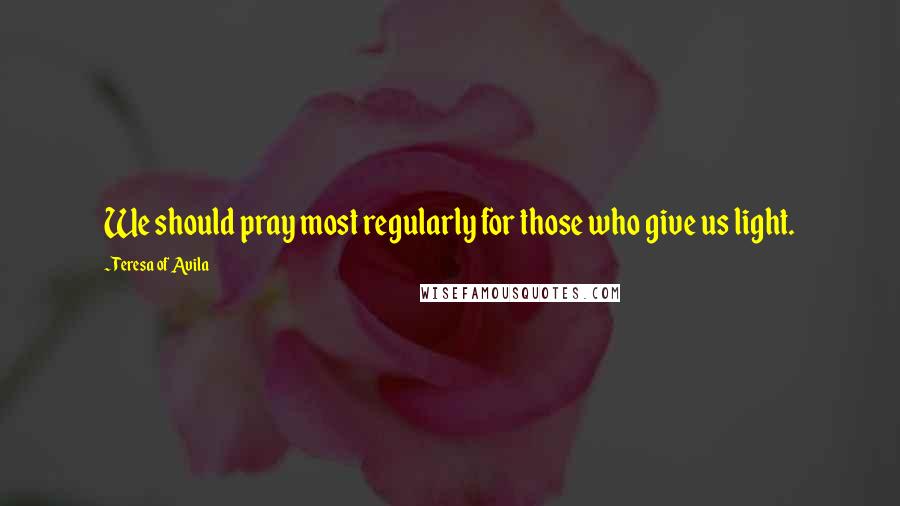Teresa Of Avila Quotes: We should pray most regularly for those who give us light.