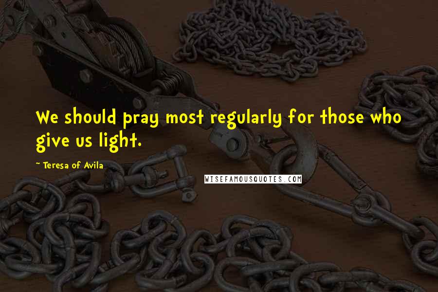 Teresa Of Avila Quotes: We should pray most regularly for those who give us light.