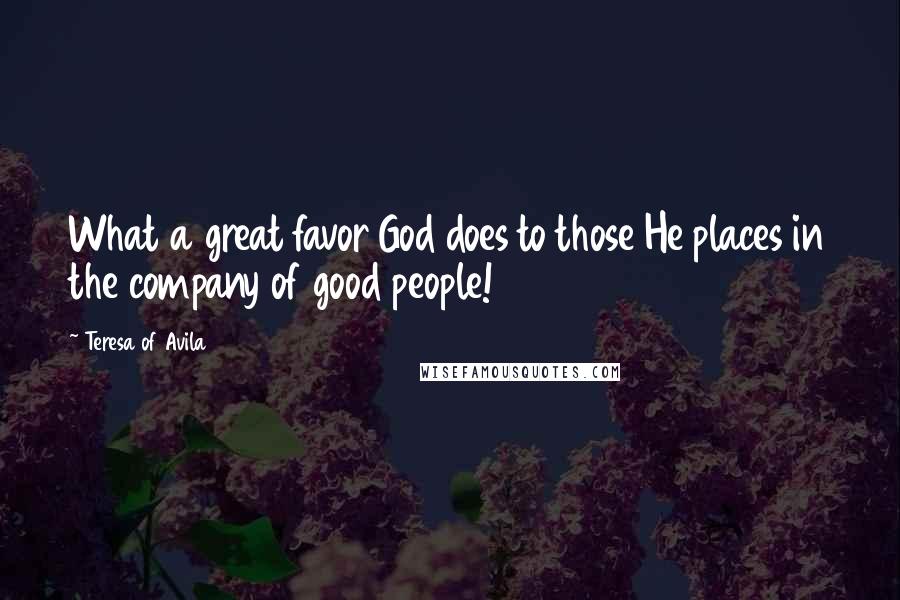 Teresa Of Avila Quotes: What a great favor God does to those He places in the company of good people!