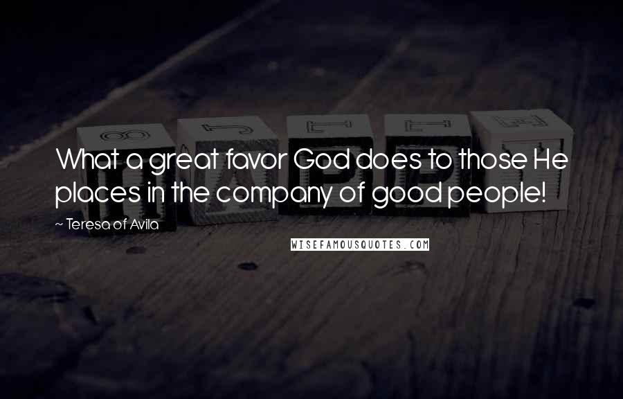 Teresa Of Avila Quotes: What a great favor God does to those He places in the company of good people!