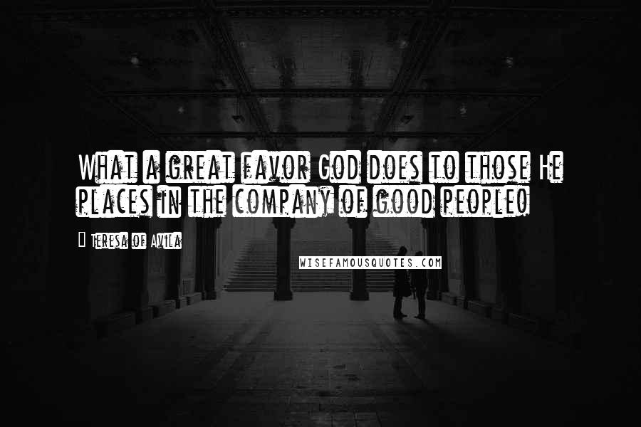 Teresa Of Avila Quotes: What a great favor God does to those He places in the company of good people!
