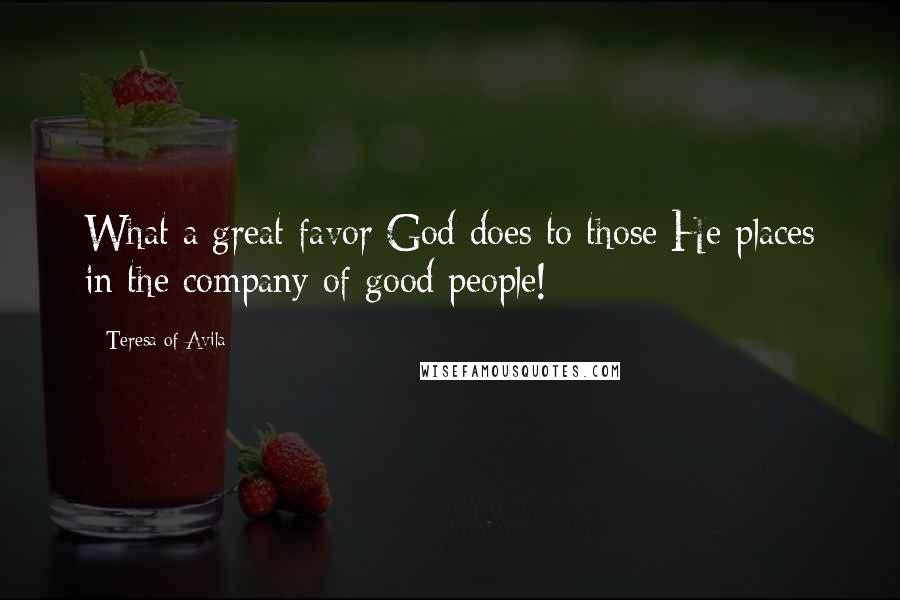 Teresa Of Avila Quotes: What a great favor God does to those He places in the company of good people!