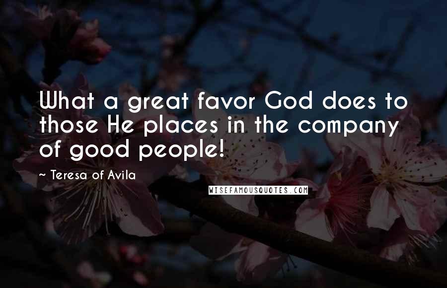 Teresa Of Avila Quotes: What a great favor God does to those He places in the company of good people!