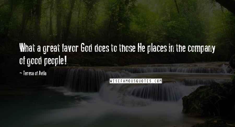 Teresa Of Avila Quotes: What a great favor God does to those He places in the company of good people!