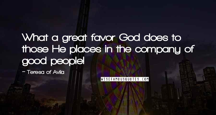 Teresa Of Avila Quotes: What a great favor God does to those He places in the company of good people!