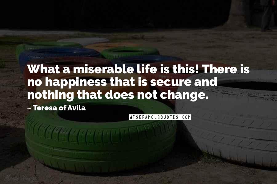 Teresa Of Avila Quotes: What a miserable life is this! There is no happiness that is secure and nothing that does not change.