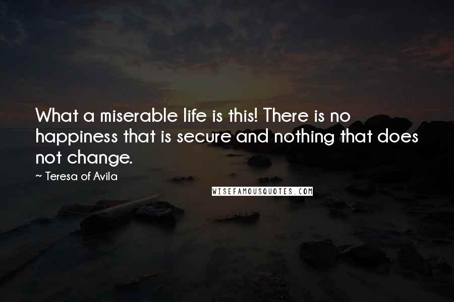 Teresa Of Avila Quotes: What a miserable life is this! There is no happiness that is secure and nothing that does not change.